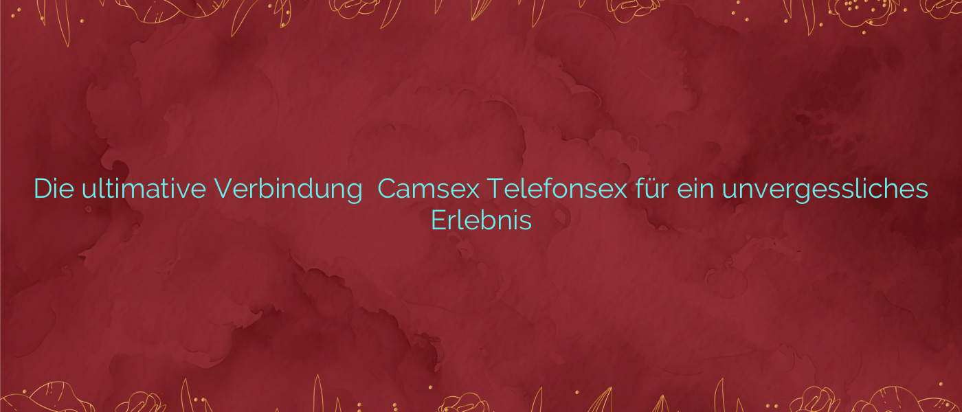 Die ultimative Verbindung ❤️ Camsex Telefonsex für ein unvergessliches Erlebnis