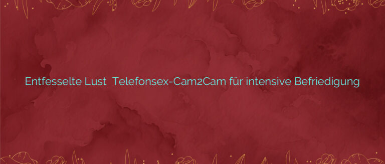 Entfesselte Lust ⭐️ Telefonsex-Cam2Cam für intensive Befriedigung