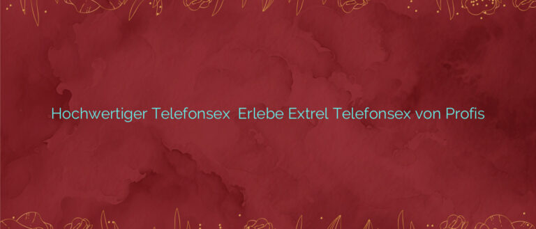 Hochwertiger Telefonsex ✴️ Erlebe Extrel Telefonsex von Profis